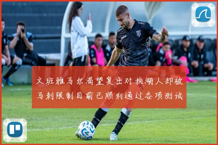 文班雅马尔渴望复出对抗湖人却被马刺限制目前已顺利通过各项测试
