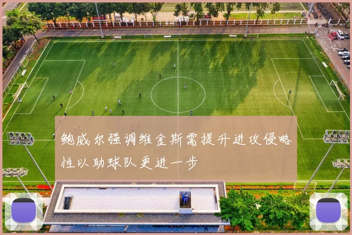 鲍威尔强调维金斯需提升进攻侵略性以助球队更进一步