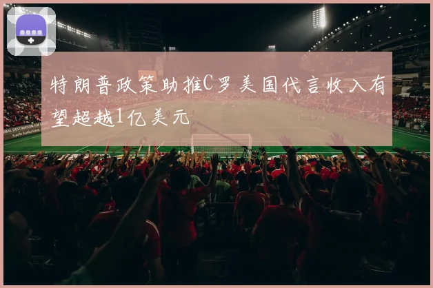 特朗普政策助推C罗美国代言收入有望超越1亿美元