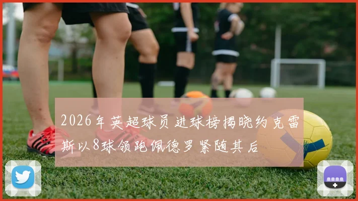 2026年英超球员进球榜揭晓约克雷斯以8球领跑佩德罗紧随其后