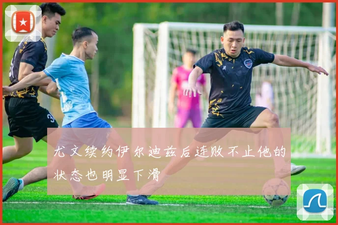 尤文续约伊尔迪兹后连败不止他的状态也明显下滑