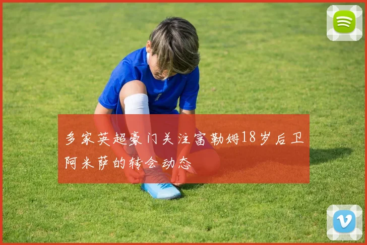 多家英超豪门关注富勒姆18岁后卫阿米萨的转会动态