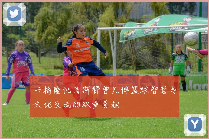 卡梅隆托马斯赞曾凡博篮球智慧与文化交流的双重贡献