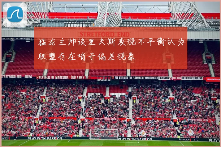 猛龙主帅谈里夫斯表现不平衡认为联盟存在哨子偏差现象