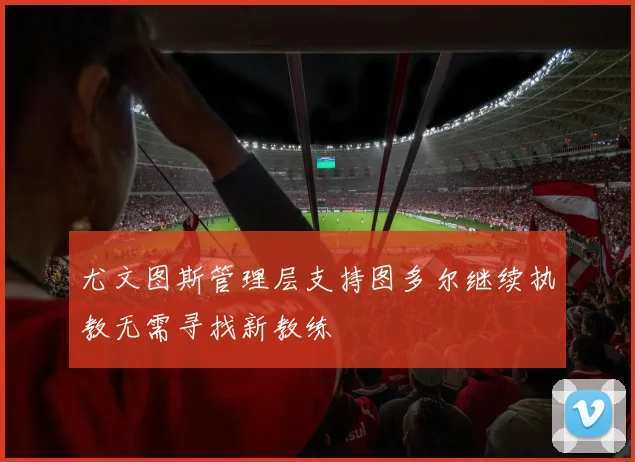 尤文图斯管理层支持图多尔继续执教无需寻找新教练
